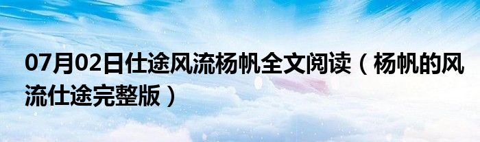 07月02日仕途风流杨帆全文阅读（杨帆的风流仕途完整版）