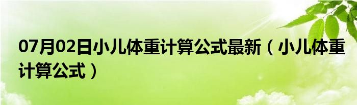 07月02日小儿体重计算公式最新（小儿体重计算公式）