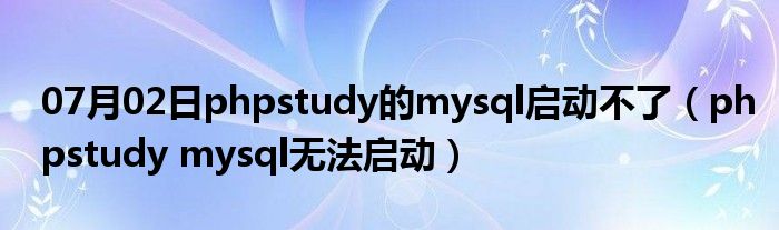 07月02日phpstudy的mysql启动不了（phpstudy mysql无法启动）