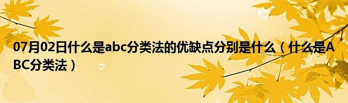 07月02日什么是abc分类法的优缺点分别是什么（什么是ABC分类法）