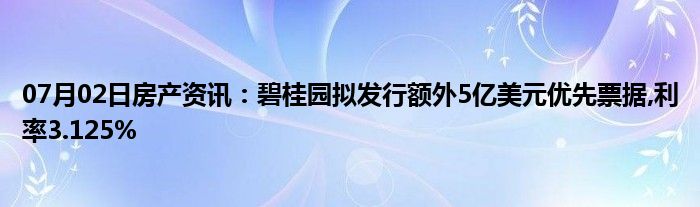 07月02日房产资讯：碧桂园拟发行额外5亿美元优先票据,利率3.125%