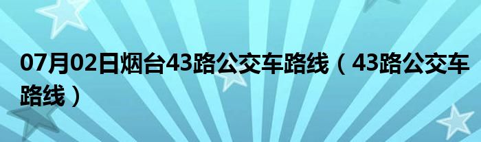 07月02日烟台43路公交车路线（43路公交车路线）