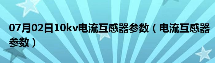 07月02日10kv电流互感器参数（电流互感器参数）