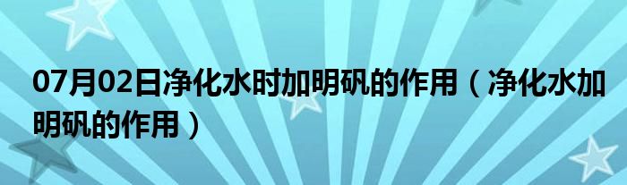 07月02日净化水时加明矾的作用（净化水加明矾的作用）