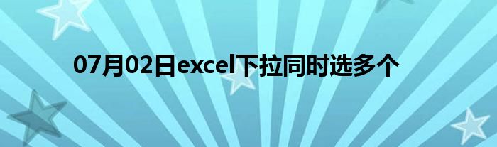 07月02日excel下拉同时选多个