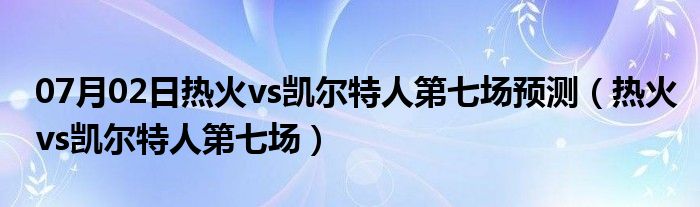 07月02日热火vs凯尔特人第七场预测（热火vs凯尔特人第七场）