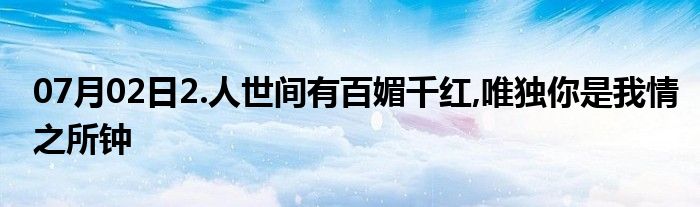 07月02日2.人世间有百媚千红,唯独你是我情之所钟