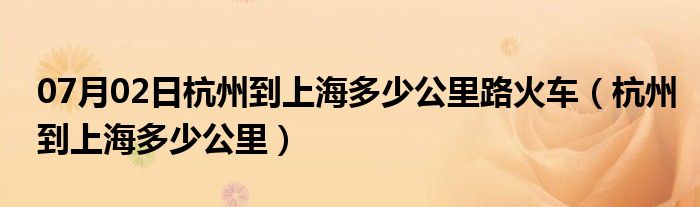 07月02日杭州到上海多少公里路火车（杭州到上海多少公里）