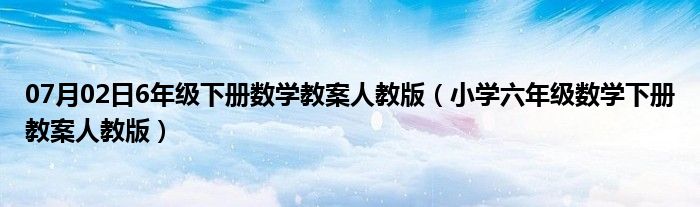 07月02日6年级下册数学教案人教版（小学六年级数学下册教案人教版）