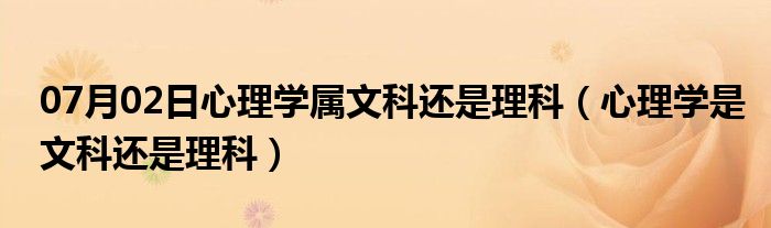 07月02日心理学属文科还是理科（心理学是文科还是理科）