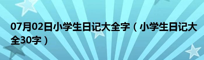 07月02日小学生日记大全字（小学生日记大全30字）