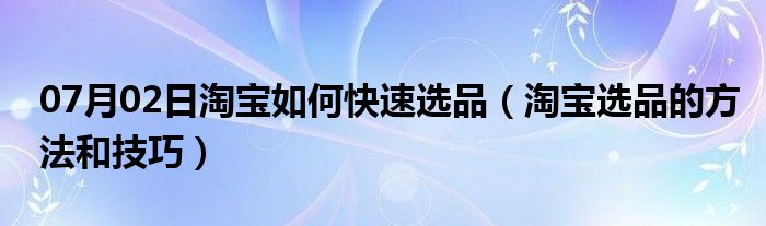 07月02日淘宝如何快速选品（淘宝选品的方法和技巧）