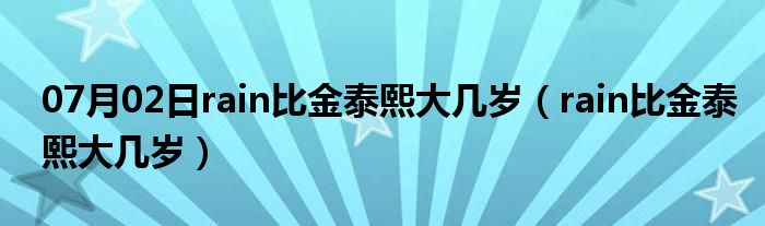 07月02日rain比金泰熙大几岁（rain比金泰熙大几岁）