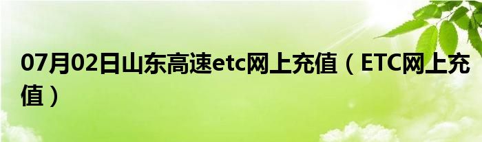 07月02日山东高速etc网上充值（ETC网上充值）