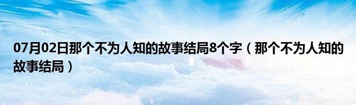 07月02日那个不为人知的故事结局8个字（那个不为人知的故事结局）