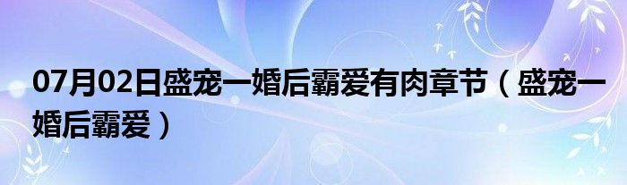 07月02日盛宠一婚后霸爱有肉章节（盛宠一婚后霸爱）