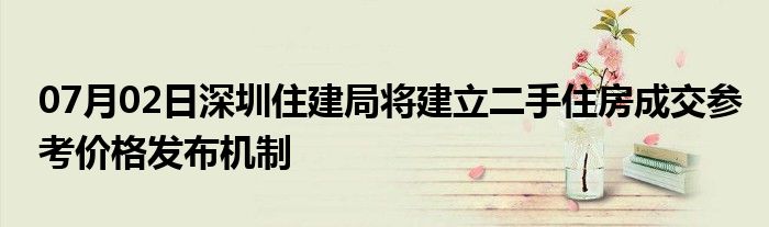 07月02日深圳住建局将建立二手住房成交参考价格发布机制