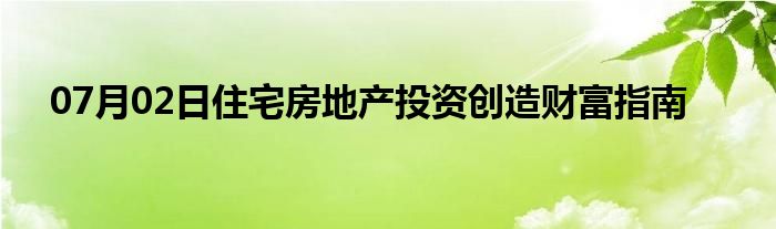 07月02日住宅房地产投资创造财富指南