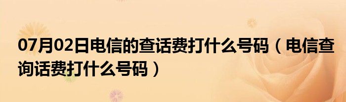 07月02日电信的查话费打什么号码（电信查询话费打什么号码）