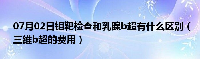 07月02日钼靶检查和乳腺b超有什么区别（三维b超的费用）