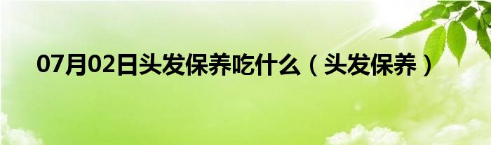 07月02日头发保养吃什么（头发保养）