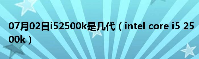 07月02日i52500k是几代（intel core i5 2500k）