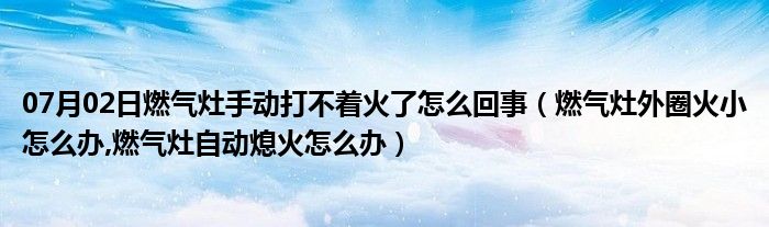 07月02日燃气灶手动打不着火了怎么回事（燃气灶外圈火小怎么办,燃气灶自动熄火怎么办）