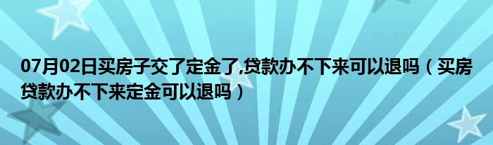 07月02日买房子交了定金了,贷款办不下来可以退吗（买房贷款办不下来定金可以退吗）