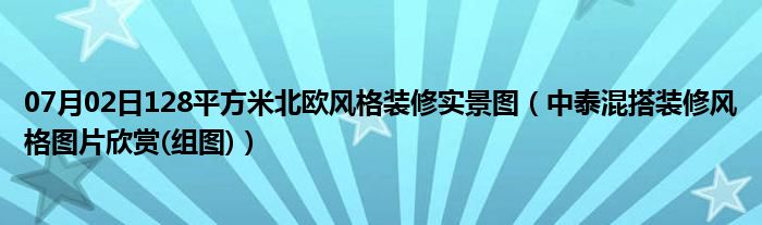 07月02日128平方米北欧风格装修实景图（中泰混搭装修风格图片欣赏(组图)）