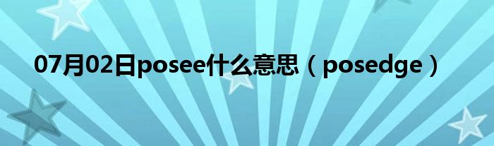 07月02日posee什么意思（posedge）