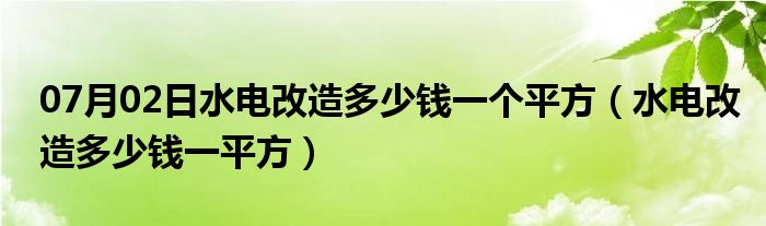 07月02日水电改造多少钱一个平方（水电改造多少钱一平方）