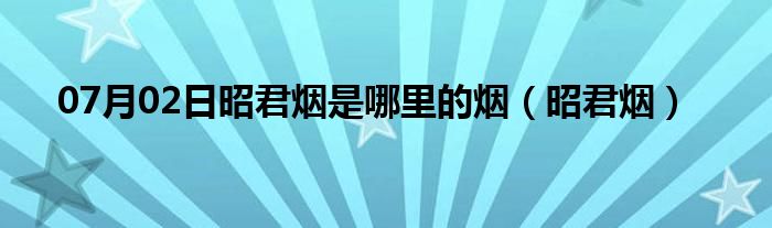 07月02日昭君烟是哪里的烟（昭君烟）