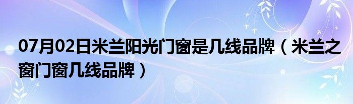 07月02日米兰阳光门窗是几线品牌（米兰之窗门窗几线品牌）