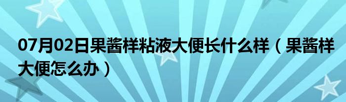 07月02日果酱样粘液大便长什么样（果酱样大便怎么办）