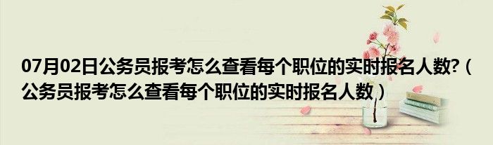 07月02日公务员报考怎么查看每个职位的实时报名人数?（公务员报考怎么查看每个职位的实时报名人数）