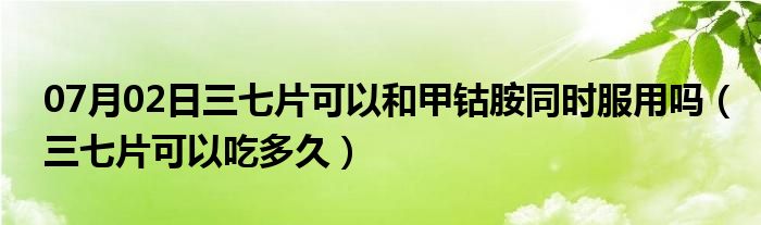 07月02日三七片可以和甲钴胺同时服用吗（三七片可以吃多久）