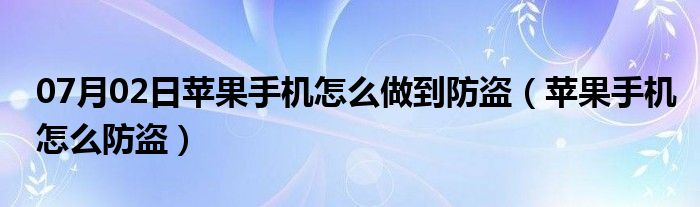 07月02日苹果手机怎么做到防盗（苹果手机怎么防盗）