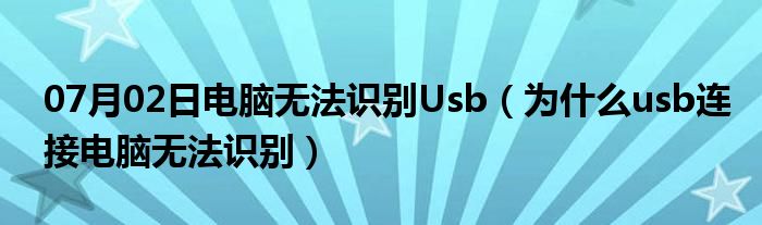 07月02日电脑无法识别Usb（为什么usb连接电脑无法识别）