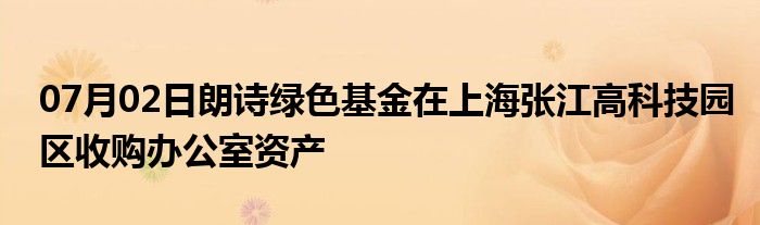 07月02日朗诗绿色基金在上海张江高科技园区收购办公室资产