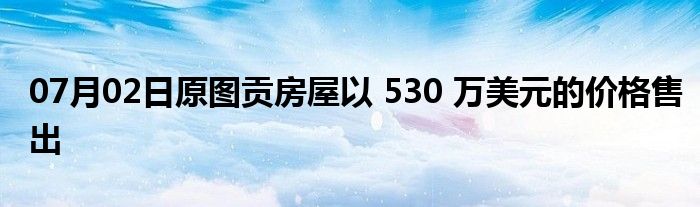 07月02日原图贡房屋以 530 万美元的价格售出