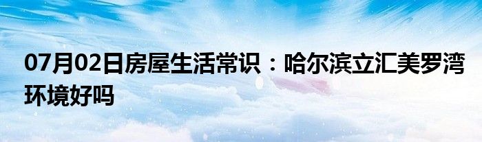 07月02日房屋生活常识：哈尔滨立汇美罗湾环境好吗