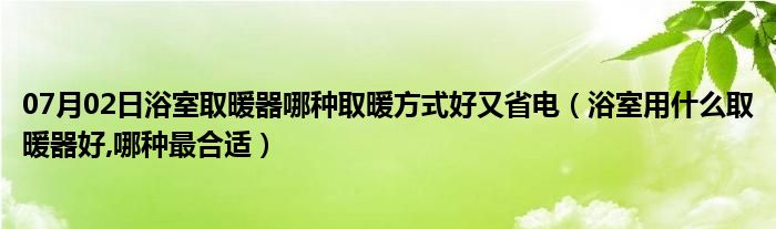 07月02日浴室取暖器哪种取暖方式好又省电（浴室用什么取暖器好,哪种最合适）