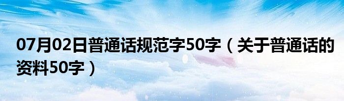 07月02日普通话规范字50字（关于普通话的资料50字）