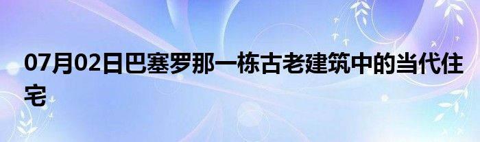 07月02日巴塞罗那一栋古老建筑中的当代住宅