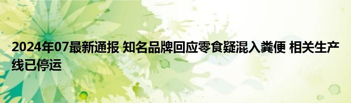 2024年07最新通报 知名品牌回应零食疑混入粪便 相关生产线已停运