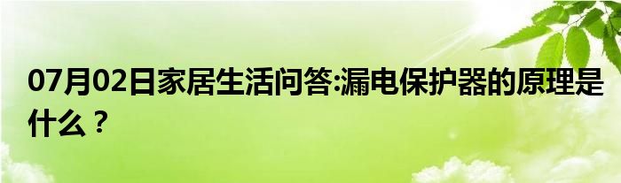 07月02日家居生活问答:漏电保护器的原理是什么？