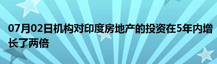 07月02日机构对印度房地产的投资在5年内增长了两倍