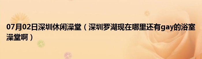 07月02日深圳休闲澡堂（深圳罗湖现在哪里还有gay的浴室澡堂啊）