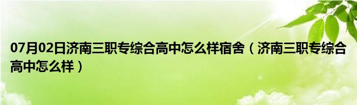 07月02日济南三职专综合高中怎么样宿舍（济南三职专综合高中怎么样）