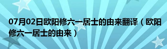 07月02日欧阳修六一居士的由来翻译（欧阳修六一居士的由来）